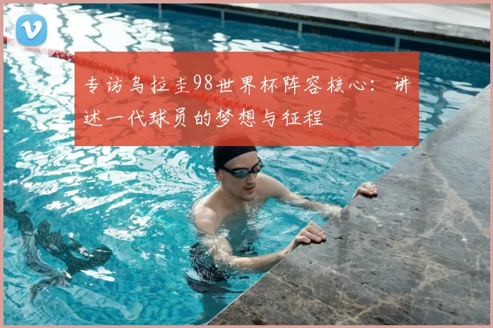 专访乌拉圭98世界杯阵容核心：讲述一代球员的梦想与征程