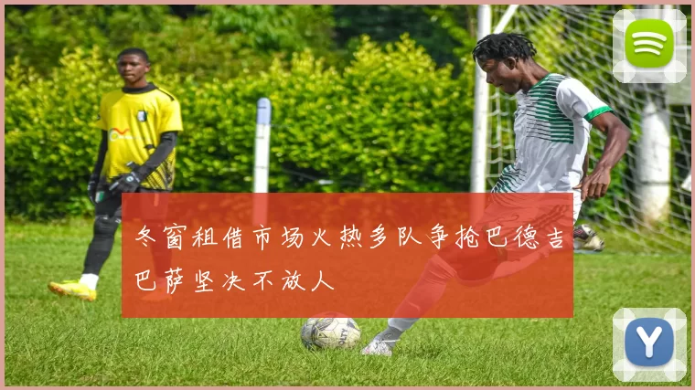冬窗租借市场火热多队争抢巴德吉巴萨坚决不放人