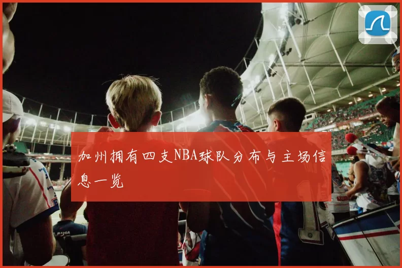 加州拥有四支NBA球队分布与主场信息一览