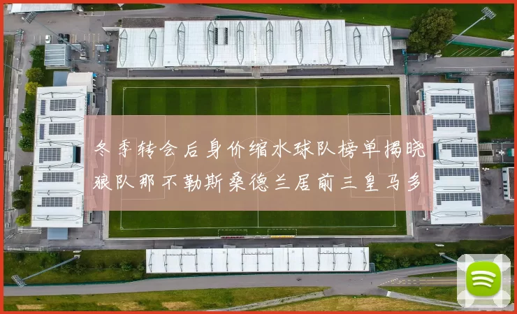 冬季转会后身价缩水球队榜单揭晓狼队那不勒斯桑德兰居前三皇马多特也在其中