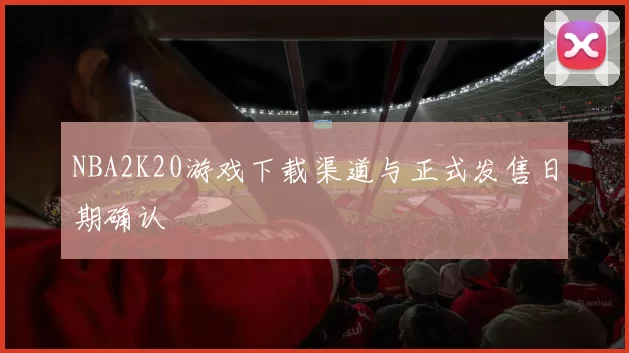 NBA2K20游戏下载渠道与正式发售日期确认