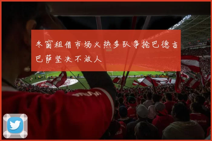 冬窗租借市场火热多队争抢巴德吉巴萨坚决不放人