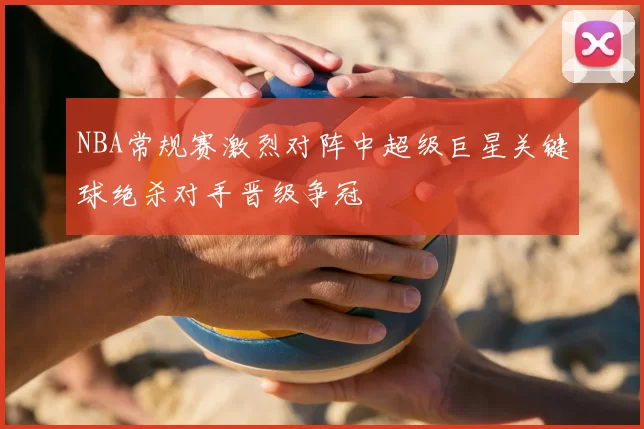 NBA常规赛激烈对阵中超级巨星关键球绝杀对手晋级争冠