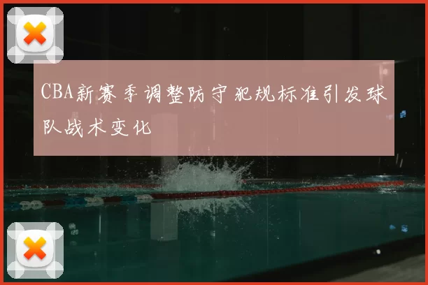 CBA新赛季调整防守犯规标准引发球队战术变化