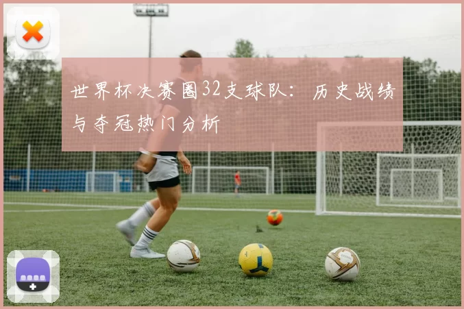 世界杯决赛圈32支球队：历史战绩与夺冠热门分析