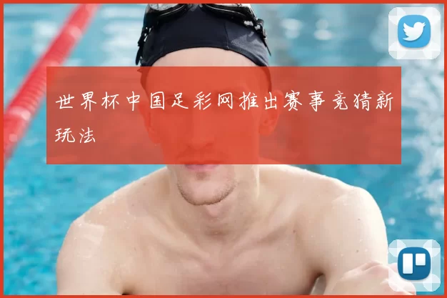 世界杯中国足彩网推出赛事竞猜新玩法