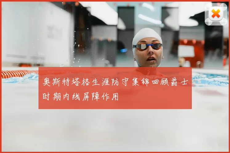 奥斯特塔格生涯防守集锦回顾爵士时期内线屏障作用