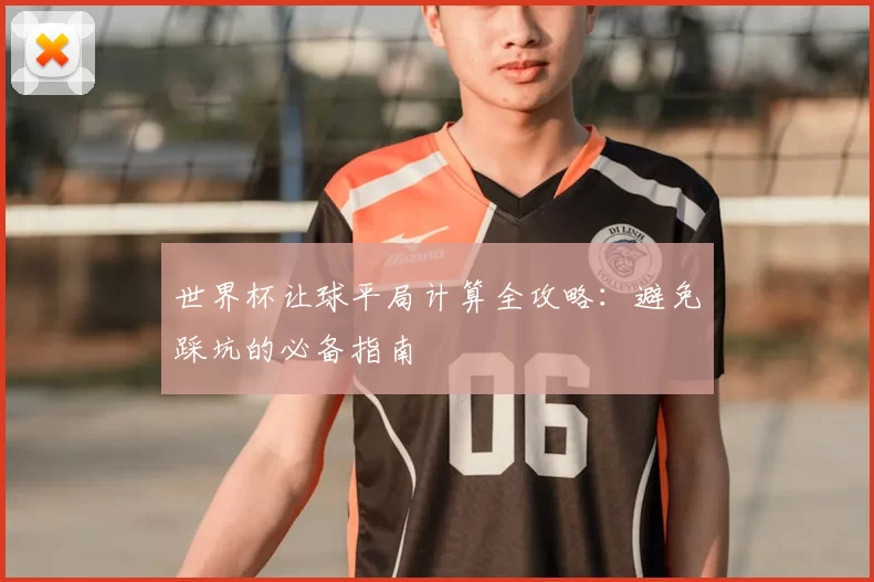 世界杯让球平局计算全攻略：避免踩坑的必备指南
