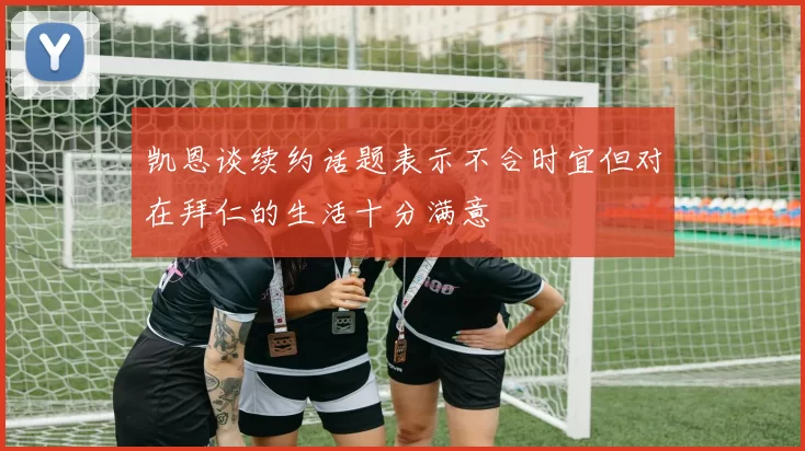 凯恩谈续约话题表示不合时宜但对在拜仁的生活十分满意