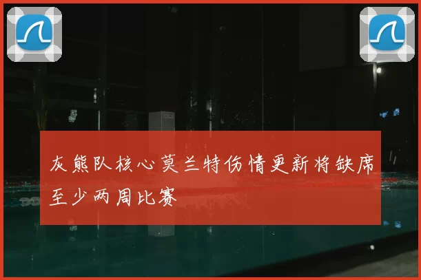 灰熊队核心莫兰特伤情更新将缺席至少两周比赛