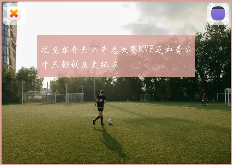 迈克尔乔丹六夺总决赛MVP芝加哥公牛王朝创历史纪录