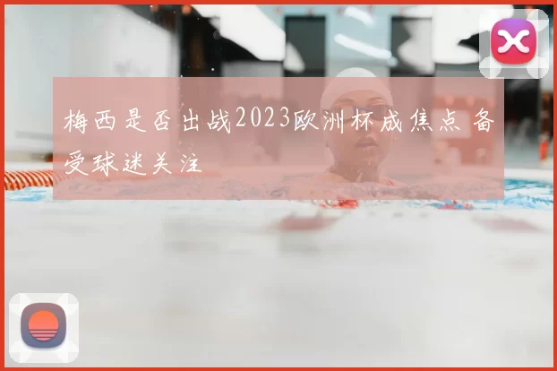 梅西是否出战2023欧洲杯成焦点 备受球迷关注