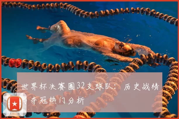 世界杯决赛圈32支球队:历史战绩与夺冠热门分析