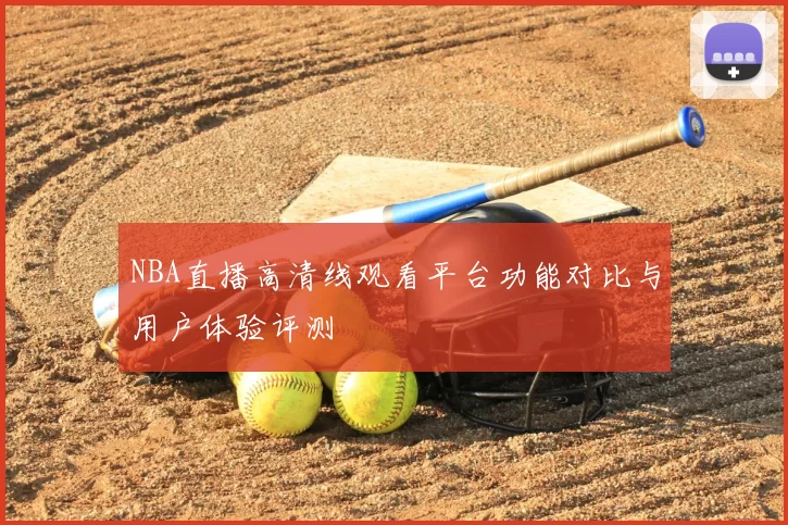 NBA直播高清线观看平台功能对比与用户体验评测