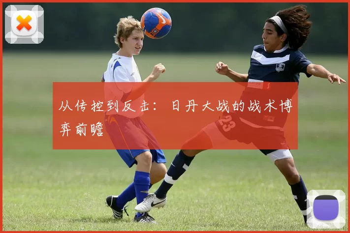 从传控到反击：日丹大战的战术博弈前瞻