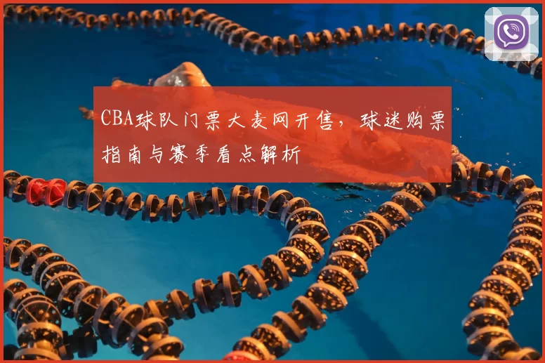 CBA球队门票大麦网开售，球迷购票指南与赛季看点解析