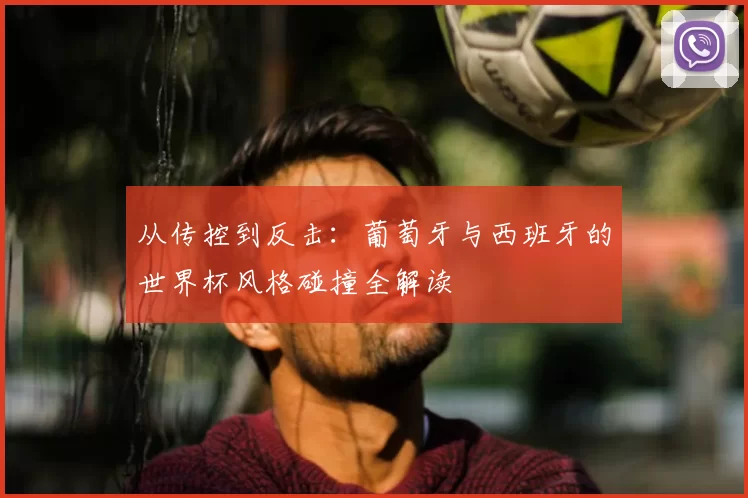 从传控到反击:葡萄牙与西班牙的世界杯风格碰撞全解读