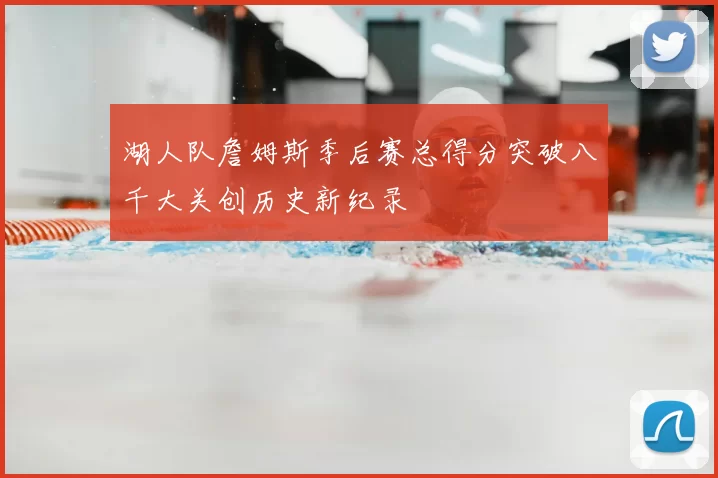 湖人队詹姆斯季后赛总得分突破八千大关创历史新纪录