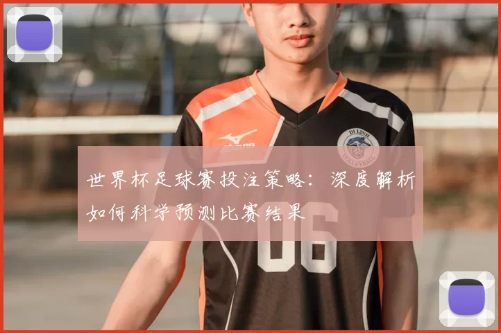 世界杯足球赛投注策略:深度解析如何科学预测比赛结果