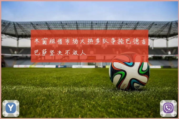 冬窗租借市场火热多队争抢巴德吉巴萨坚决不放人