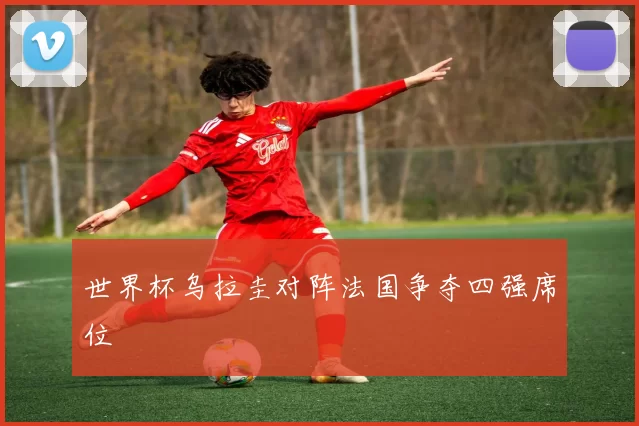 世界杯乌拉圭对阵法国争夺四强席位