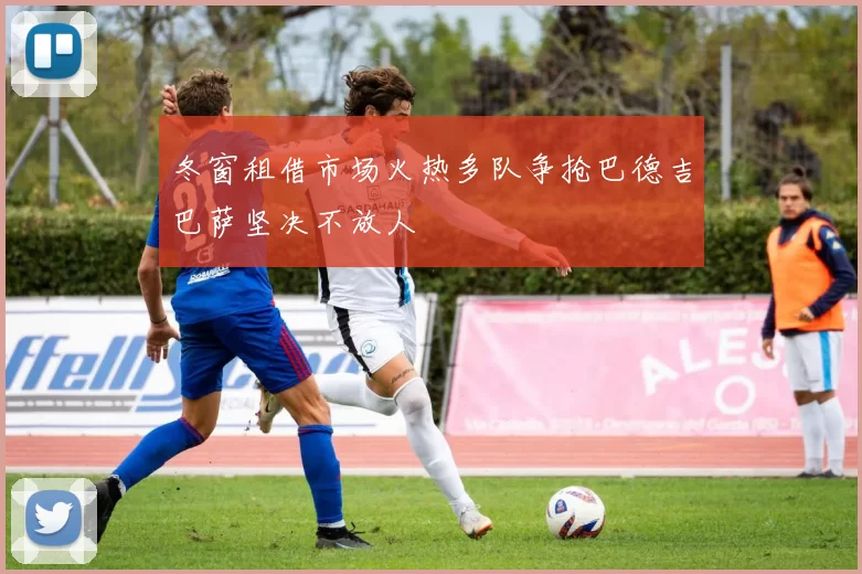 冬窗租借市场火热多队争抢巴德吉巴萨坚决不放人