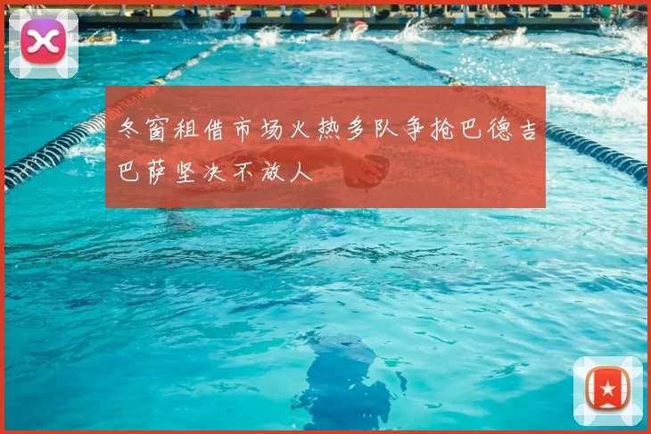 冬窗租借市场火热多队争抢巴德吉巴萨坚决不放人