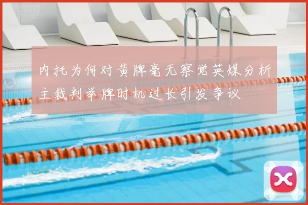 内托为何对黄牌毫无察觉英媒分析主裁判举牌时机过长引发争议