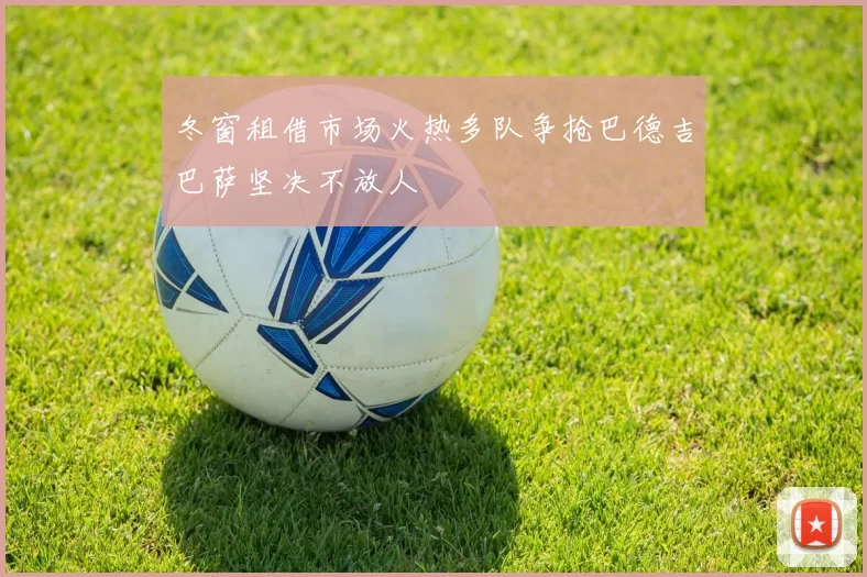 冬窗租借市场火热多队争抢巴德吉巴萨坚决不放人