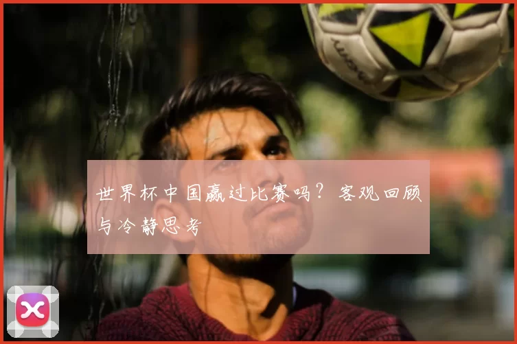 世界杯中国赢过比赛吗？客观回顾与冷静思考