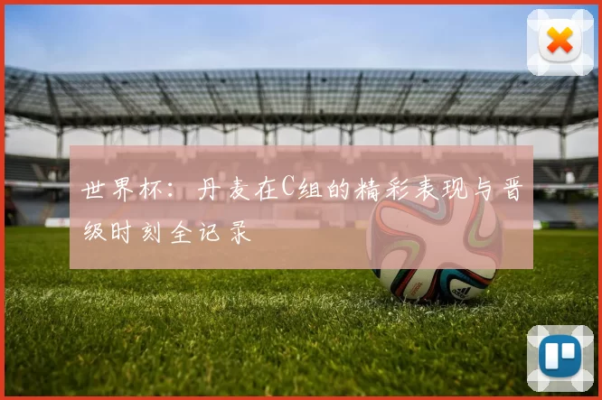 世界杯：丹麦在C组的精彩表现与晋级时刻全记录