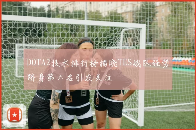 DOTA2技术排行榜揭晓TES战队强势跻身第六名引发关注