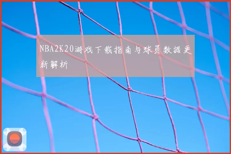 NBA2K20游戏下载指南与球员数据更新解析
