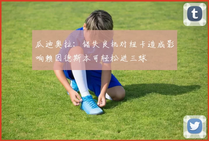 瓜迪奥拉：错失良机对纽卡造成影响赖因德斯本可轻松进三球