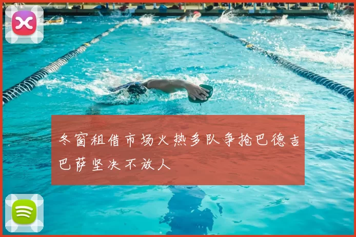 冬窗租借市场火热多队争抢巴德吉巴萨坚决不放人