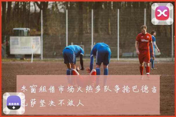 冬窗租借市场火热多队争抢巴德吉巴萨坚决不放人