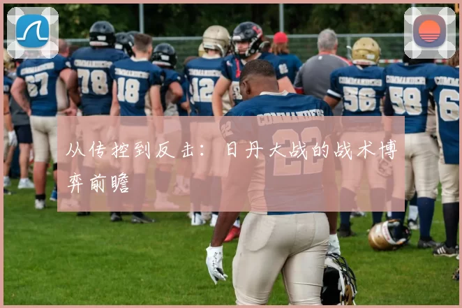 从传控到反击：日丹大战的战术博弈前瞻