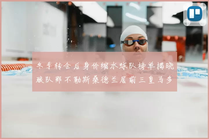 冬季转会后身价缩水球队榜单揭晓狼队那不勒斯桑德兰居前三皇马多特也在其中