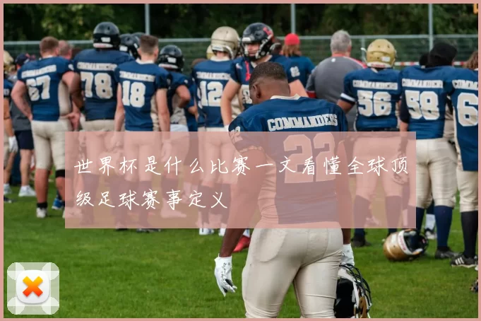 世界杯是什么比赛一文看懂全球顶级足球赛事定义