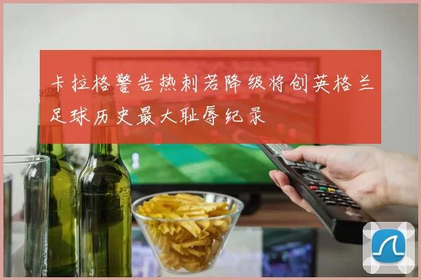 卡拉格警告热刺若降级将创英格兰足球历史最大耻辱纪录