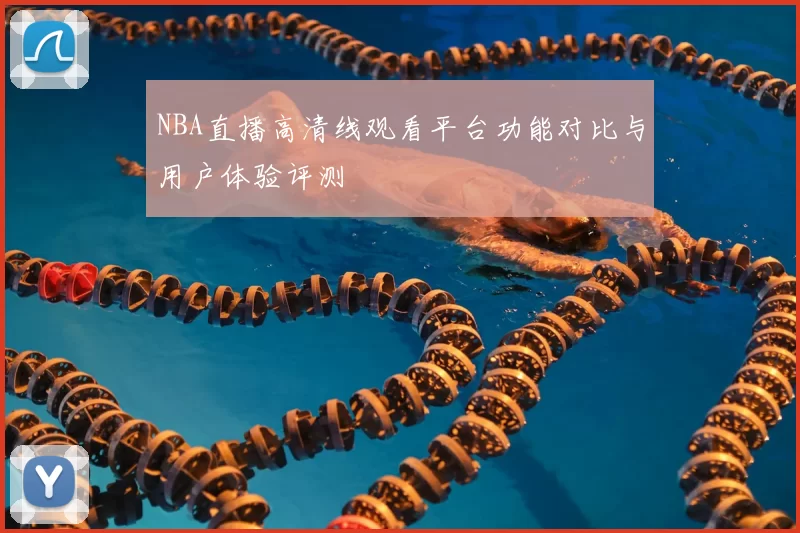 NBA直播高清线观看平台功能对比与用户体验评测