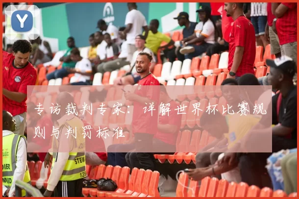 专访裁判专家:详解世界杯比赛规则与判罚标准