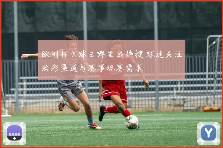 欧洲杯买球去哪里成热搜 球迷关注购彩渠道与赛事观赛需求