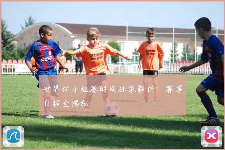 世界杯小组赛时间独家解析：赛事日程全揭秘