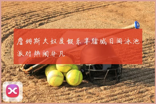 詹姆斯夫妇度假乐享赌城日间泳池派对热闹非凡