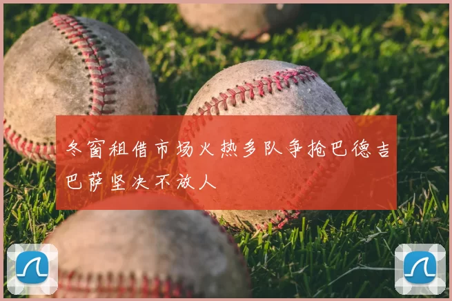 冬窗租借市场火热多队争抢巴德吉巴萨坚决不放人