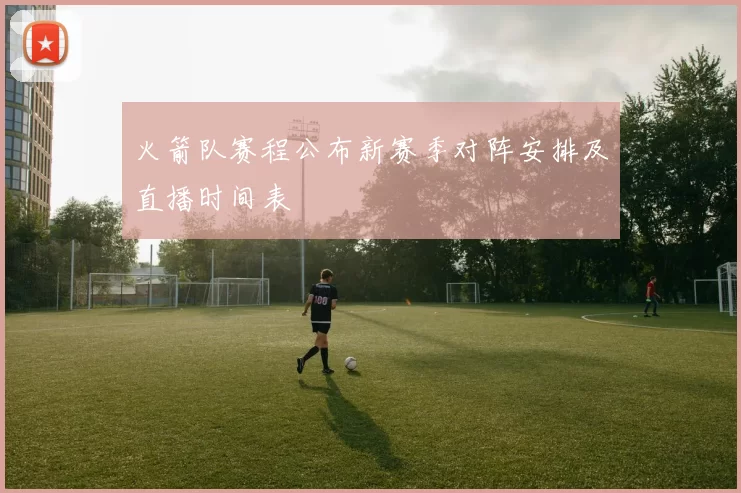 火箭队赛程公布新赛季对阵安排及直播时间表
