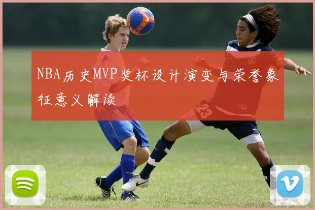 NBA历史MVP奖杯设计演变与荣誉象征意义解读