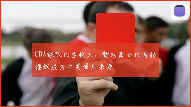 CBA球队门票收入、赞助商合作与转播权成为主要盈利来源