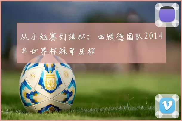 从小组赛到捧杯：回顾德国队2014年世界杯冠军历程